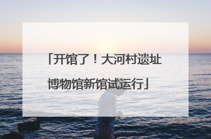 开馆了！大河村遗址博物馆新馆试运行