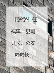 张学仁任福建一县副县长、公安局局长