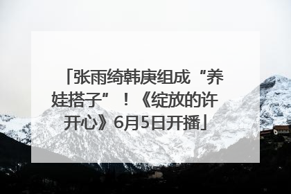 张雨绮韩庚组成“养娃搭子”！《绽放的许开心》6月5日开播