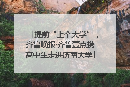 提前“上个大学”，齐鲁晚报·齐鲁壹点携高中生走进济南大学