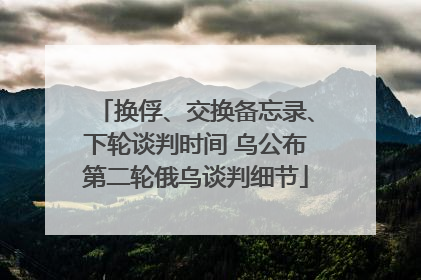换俘、交换备忘录、下轮谈判时间 乌公布第二轮俄乌谈判细节