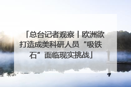 总台记者观察丨欧洲欲打造成美科研人员“吸铁石”面临现实挑战