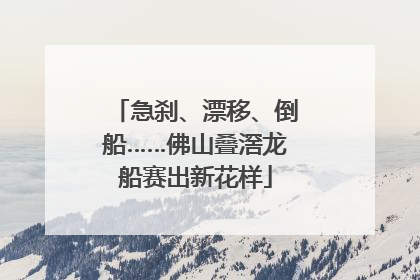 急刹、漂移、倒船……佛山叠滘龙船赛出新花样