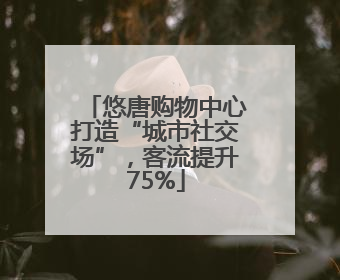 悠唐购物中心打造“城市社交场”，客流提升75%