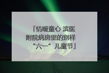 情暖童心 滨医附院病房里的别样“六一”儿童节