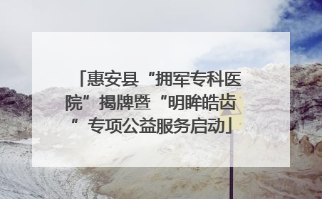 惠安县“拥军专科医院”揭牌暨“明眸皓齿”专项公益服务启动