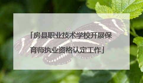 房县职业技术学校开展保育师执业资格认定工作