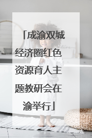 成渝双城经济圈红色资源育人主题教研会在渝举行