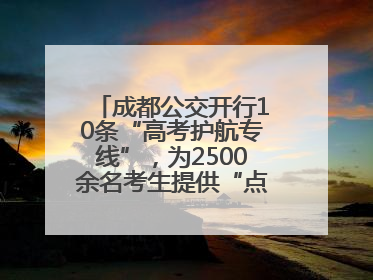 成都公交开行10条“高考护航专线”，为2500余名考生提供“点对点”出行服务