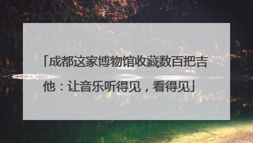 成都这家博物馆收藏数百把吉他：让音乐听得见，看得见