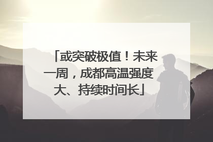 或突破极值！未来一周，成都高温强度大、持续时间长