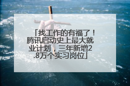 找工作的有福了！腾讯启动史上最大就业计划，三年新增2.8万个实习岗位