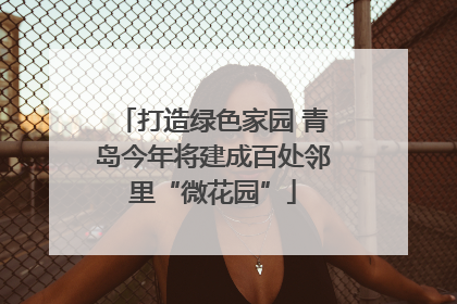 打造绿色家园 青岛今年将建成百处邻里“微花园”