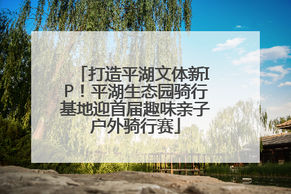 打造平湖文体新IP！平湖生态园骑行基地迎首届趣味亲子户外骑行赛