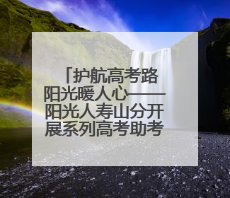 护航高考路 阳光暖人心——阳光人寿山分开展系列高考助考活动