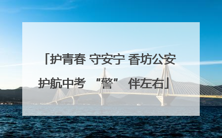 护青春 守安宁 香坊公安护航中考 “警” 伴左右