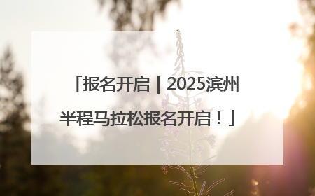 报名开启｜2025滨州半程马拉松报名开启！