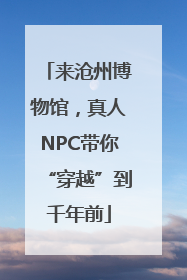 来沧州博物馆，真人NPC带你“穿越”到千年前
