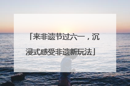 来非遗节过六一，沉浸式感受非遗新玩法
