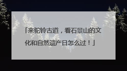 来驼铃古道，看石景山的文化和自然遗产日怎么过！