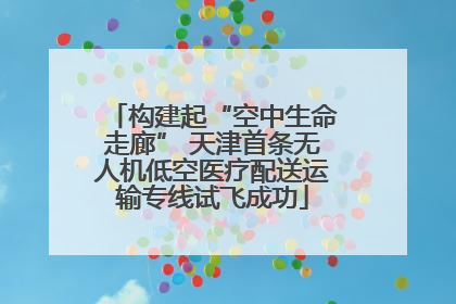 构建起“空中生命走廊” 天津首条无人机低空医疗配送运输专线试飞成功