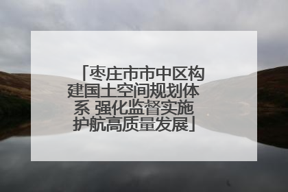 枣庄市市中区构建国土空间规划体系 强化监督实施护航高质量发展