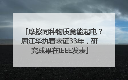 摩擦同种物质竟能起电？周江华执着求证33年，研究成果在IEEE发表