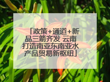 政策+通道+新品三箭齐发 云南打造南亚东南亚水产品贸易新枢纽