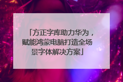 方正字库助力华为，赋能鸿蒙电脑打造全场景字体解决方案