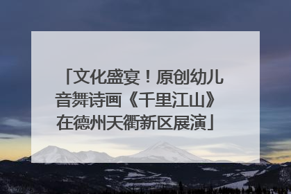 文化盛宴！原创幼儿音舞诗画《千里江山》在德州天衢新区展演