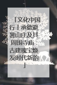 文化中国行丨承德避暑山庄及其周围寺庙：古建瑰宝焕发时代新韵