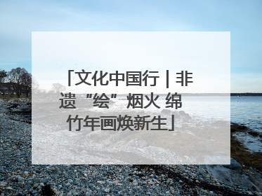 文化中国行｜非遗“绘”烟火 绵竹年画焕新生