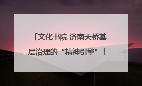 文化书院 济南天桥基层治理的“精神引擎”