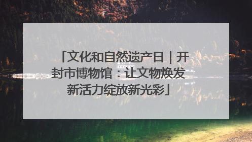 文化和自然遗产日｜开封市博物馆：让文物焕发新活力绽放新光彩