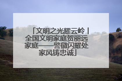 文明之光耀云岭丨全国文明家庭贺丽远家庭——警徽闪耀处 家风铸忠诚