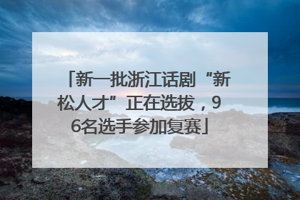 新一批浙江话剧“新松人才”正在选拔，96名选手参加复赛