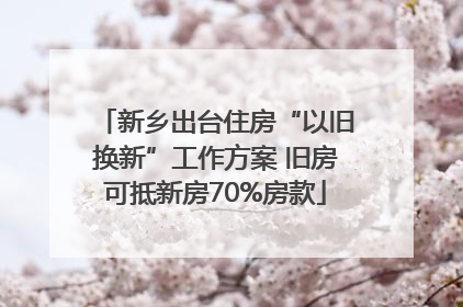 新乡出台住房“以旧换新”工作方案 旧房可抵新房70%房款