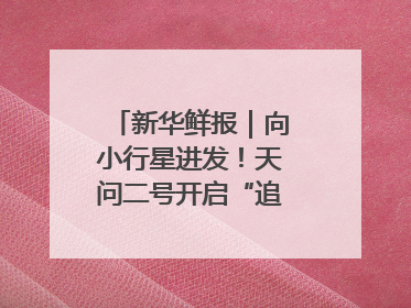 新华鲜报｜向小行星进发！天问二号开启“追星”之旅