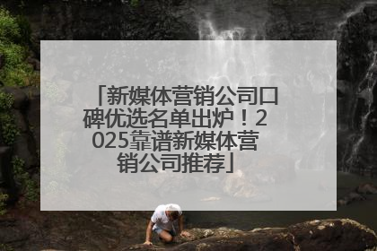 新媒体营销公司口碑优选名单出炉！2025靠谱新媒体营销公司推荐