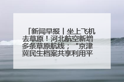 新闻早报丨坐上飞机去草原！河北航空新增多条草原航线；“京津冀民生档案共享利用平台”上线试运行>>