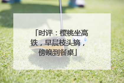时评：樱桃坐高铁，早晨枝头摘，傍晚到餐桌