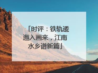 时评：铁轨逶迤入画来，江南水乡谱新篇