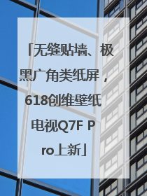 无缝贴墙、极黑广角类纸屏，618创维壁纸电视Q7F Pro上新