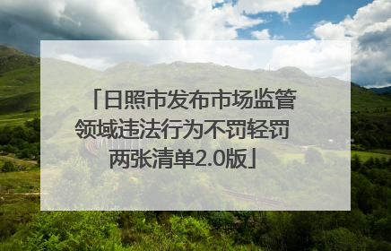 日照市发布市场监管领域违法行为不罚轻罚两张清单2.0版