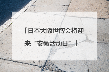日本大阪世博会将迎来“安徽活动日”