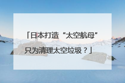 日本打造“太空航母”只为清理太空垃圾？