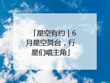 星空有约｜6月星空舞台，行星们唱主角