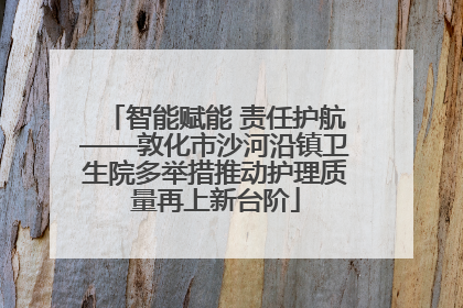 智能赋能 责任护航——敦化市沙河沿镇卫生院多举措推动护理质量再上新台阶