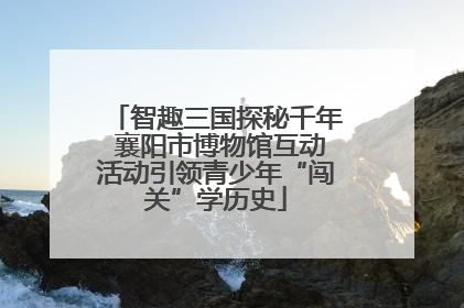 智趣三国探秘千年 襄阳市博物馆互动活动引领青少年“闯关”学历史