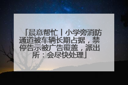 晨意帮忙丨小学旁消防通道被车辆长期占据，禁停告示被广告覆盖，派出所：会尽快处理